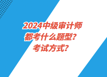 2024中级审计师都考什么题型？考试方式？