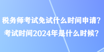 税务师考试免试什么时间申请？考试时间2024年是什么时候？