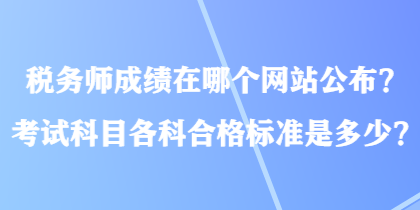 税务师成绩在哪个网站公布？考试科目各科合格标准是多少？