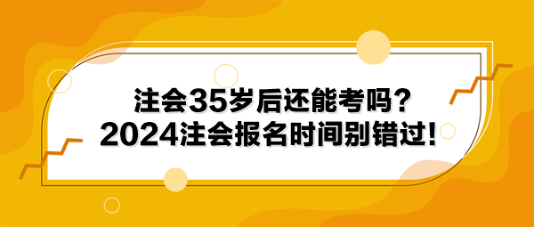 注会35岁后还能考吗？2024年注册会计师报名时间别错过！