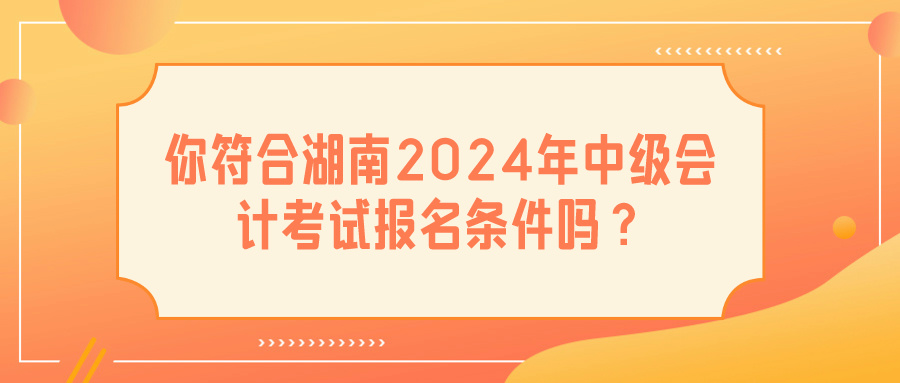 湖南2024中级会计报名条件