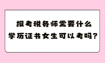 报考税务师需要什么学历证书呢女生可以考吗？