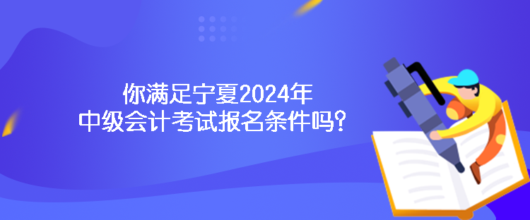 你满足宁夏2024年中级会计考试报名条件吗？