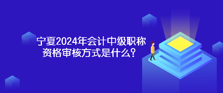 宁夏2024年会计中级职称资格审核方式是什么？