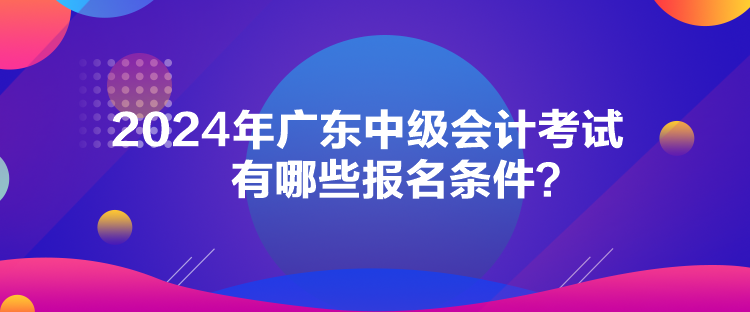 2024年广东中级会计考试有哪些报名条件？