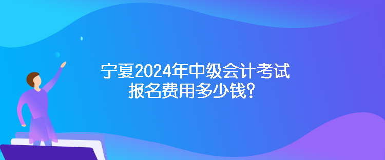 宁夏2024年中级会计考试报名费用多少钱？