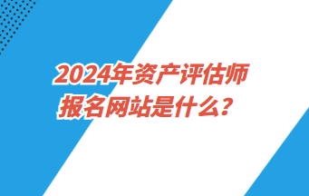 2024年资产评估师报名网站是什么？