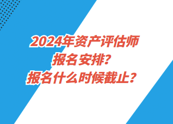 2024年资产评估师报名安排？报名什么时候截止？