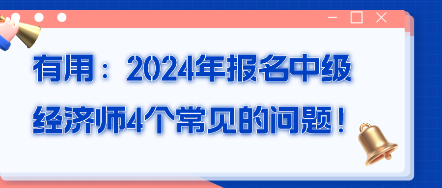 有用：2024年报名中级经济师4个常见的问题！