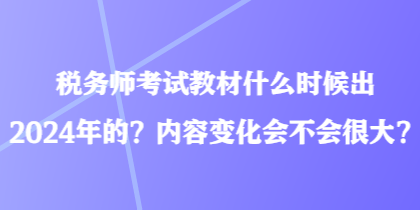 税务师考试教材什么时候出2024年的？内容变化会不会很大？