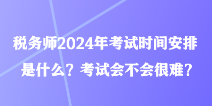 税务师2024年考试时间安排是什么？考试会不会很难？