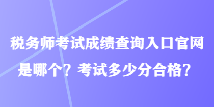 税务师考试成绩查询入口官网是哪个？考试多少分合格？