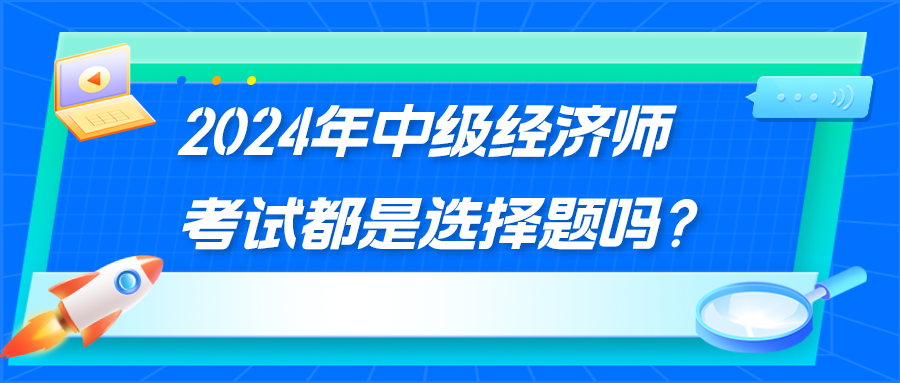 2024年中级经济师考试都是选择题吗？