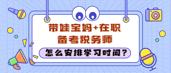 在职考生经常加班还带娃 怎么安排学习时间备考税务师？