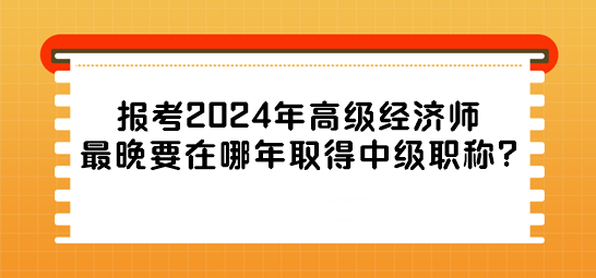 报考2024年高级经济师最晚要在哪年取得中级职称?