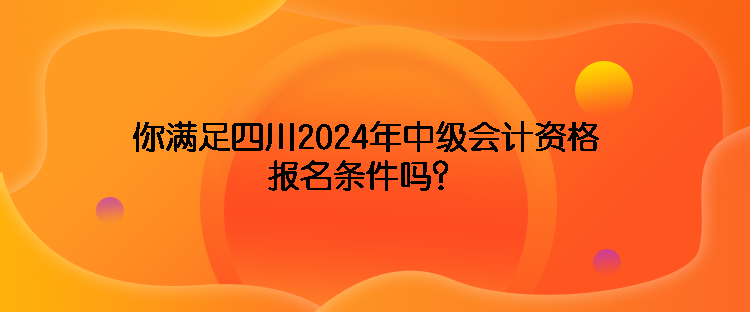 你满足四川2024年中级会计资格报名条件吗？