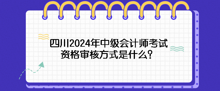 四川2024年中级会计师考试资格审核方式是什么？