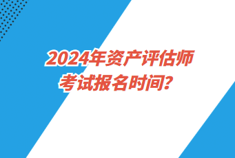 2024年资产评估师考试报名时间？