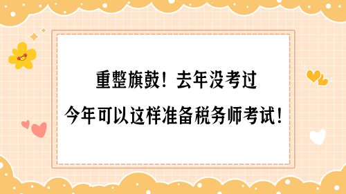 重整旗鼓！去年没考过 今年可以这样准备税务师考试！