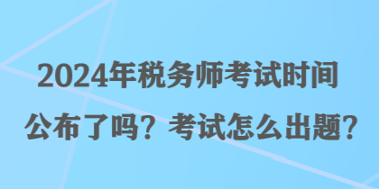 2024年税务师考试时间公布了吗？考试怎么出题？