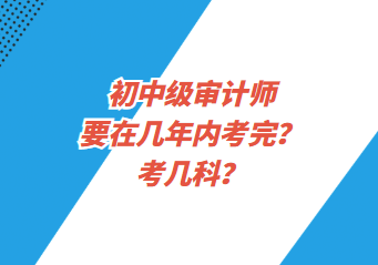 初中级审计师要在几年内考完？考几科？