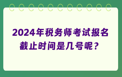 2024年税务师考试报名截止时间是几号呢？