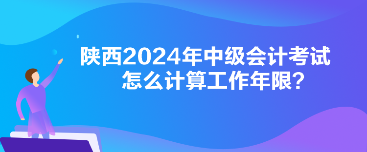 陕西2024年中级会计考试怎么计算工作年限？