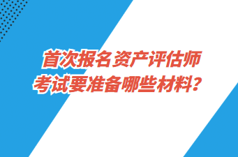 首次报名资产评估师考试要准备哪些材料？