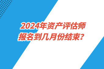 2024年资产评估师报名到几月份结束？