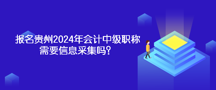 报名贵州2024年会计中级职称需要信息采集吗？