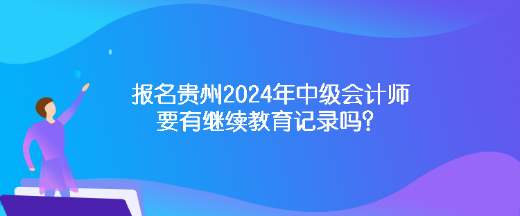 报名贵州2024年中级会计师要有继续教育记录吗？