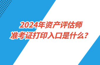 2024年资产评估师准考证打印入口是什么？