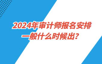 2024年审计师报名安排一般什么时候出？