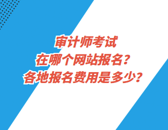 审计师考试在哪个网站报名？各地报名费用是多少？