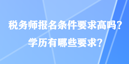 税务师报名条件要求高吗？学历有哪些要求？