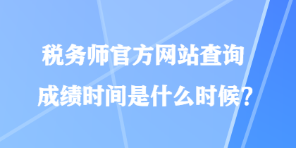 税务师官方网站查询成绩时间是什么时候？