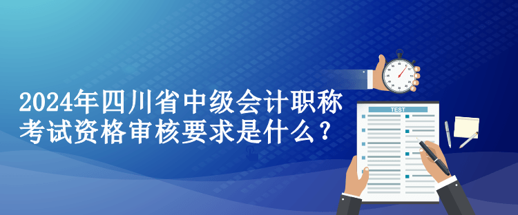 2024年四川省中级会计职称考试资格审核要求是什么？