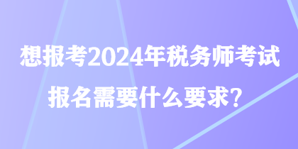 想报考2024年税务师考试 报名需要什么要求？