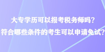 大专学历可以报考税务师吗？符合哪些条件的考生可以申请免试？