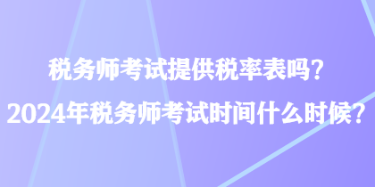 税务师考试提供税率表吗？2024年税务师考试时间什么时候？