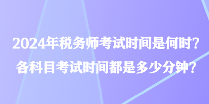 2024年税务师考试时间是何时？各科目考试时间都是多少分钟？