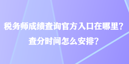 税务师成绩查询官方入口在哪里？查分时间怎么安排？