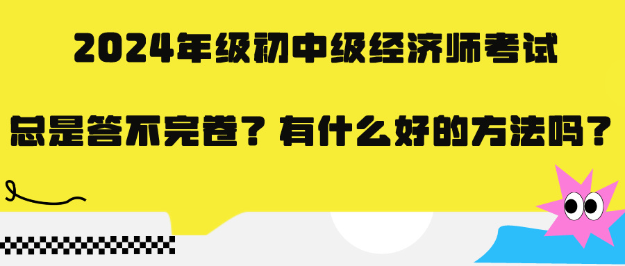 2024年级初中级经济师考试总是答不完卷？有什么好的方法吗？