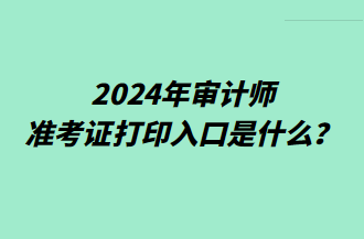 2024年审计师准考证打印入口是什么？