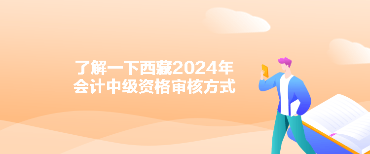 了解一下西藏2024年会计中级资格审核方式