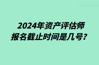 2024资产评估师报名截止时间是几号？