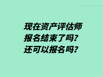 现在资产评估师报名结束了吗？还可以报名吗？