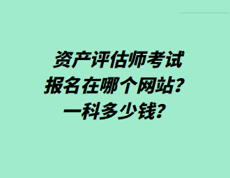 资产评估师考试报名在哪个网站？一科多少钱？