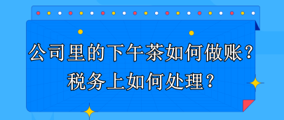 公司里的下午茶如何做账？税务上如何处理？