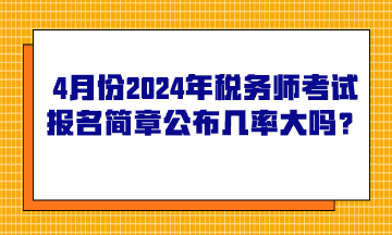 4月份2024年税务师考试报名简章公布的几率大吗？